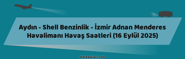 Aydın - Shell Benzinlik - İzmir Adnan Menderes Havalimanı Havaş Saatleri (16 Eylül 2025)